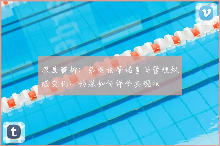 深度解析：弗洛伦蒂诺皇马管理权威变化，西媒如何评价其现状