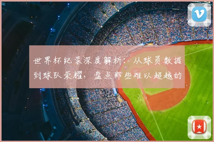 世界杯纪录深度解析：从球员数据到球队荣耀，盘点那些难以超越的传奇