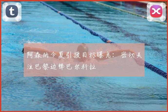 阿森纳今夏引援目标曝光:密切关注巴黎边锋巴尔科拉