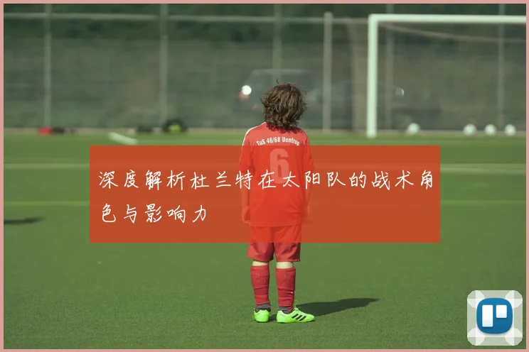 深度解析杜兰特在太阳队的战术角色与影响力