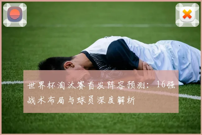 世界杯淘汰赛首发阵容预测：16强战术布局与球员深度解析