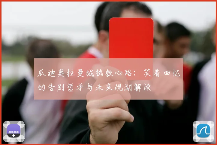 瓜迪奥拉曼城执教心路：笑着回忆的告别哲学与未来规划解读