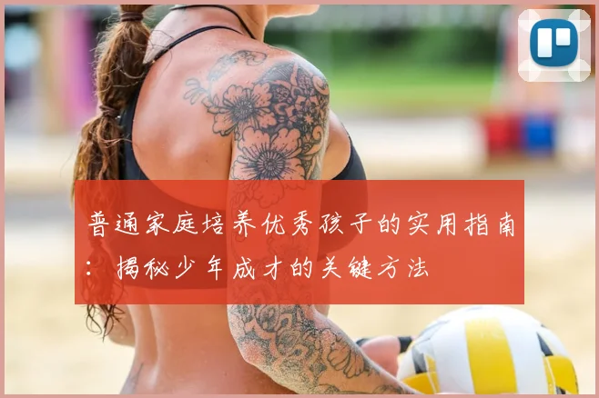 普通家庭培养优秀孩子的实用指南：揭秘少年成才的关键方法